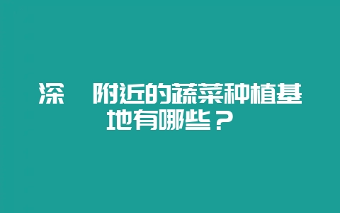 深圳附近的蔬菜种植基地有哪些?插图 深圳附近的蔬菜种植基地有哪些?插图