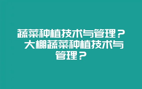 蔬菜种植技术与管理？ 大棚蔬菜种植技术与管理？-会东网