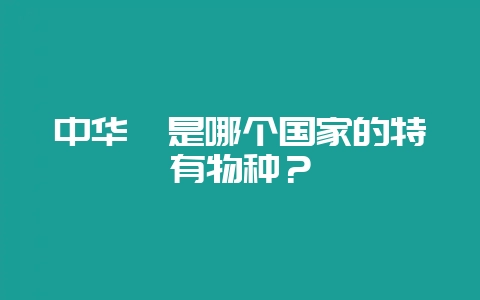 中华鲟是哪个国家的特有物种？-会东网