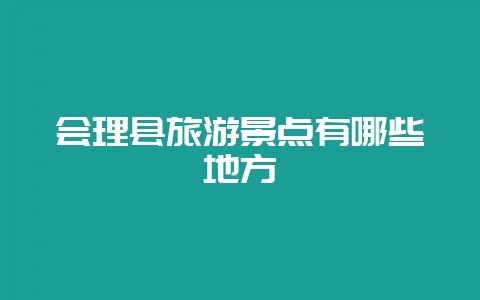 会理县旅游景点有哪些地方-会东网