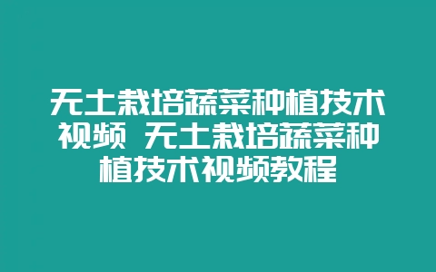无土栽培蔬菜种植技术视频 无土栽培蔬菜种植技术视频教程-会东网