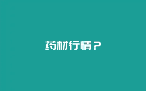 药材行情？-会东网