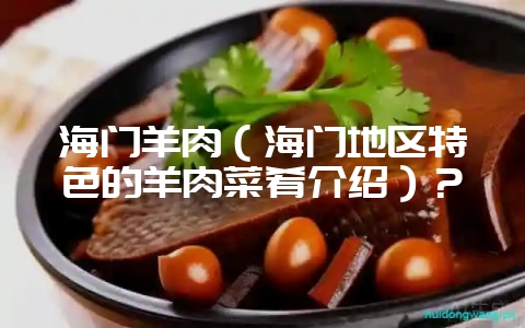 海门羊肉（海门地区特色的羊肉菜肴介绍）？-会东网