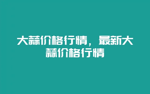 大蒜价格行情,最新大蒜价格行情插图 大蒜价格行情,最新大蒜价格行情插图