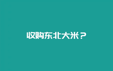 收购东北大米？-会东网