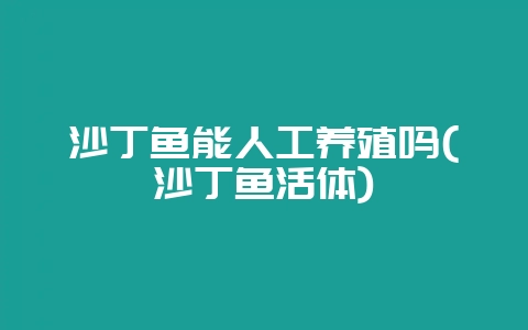 沙丁鱼能人工养殖吗(沙丁鱼活体)-会东网