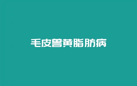 毛皮兽黄脂肪病-会东网