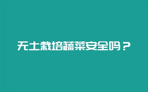 无土栽培蔬菜安全吗？-会东网