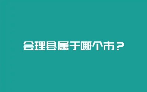 会理县属于哪个市？-会东网
