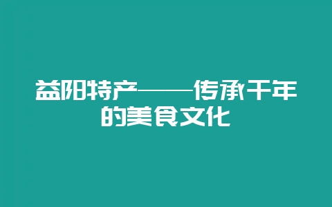 益阳特产——传承千年的美食文化-会东网