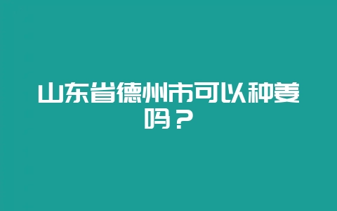 山东省德州市可以种姜吗？-会东网