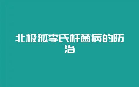 北极狐李氏杆菌病的防治-会东网
