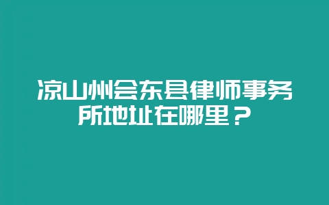 凉山州会东县律师事务所地址在哪里？-会东网