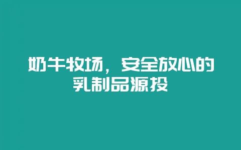 奶牛牧场，安全放心的乳制品源头-会东网