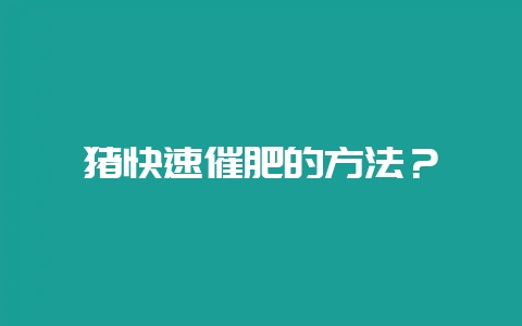 猪快速催肥的方法？-会东网