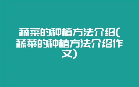 蔬菜的种植方法介绍(蔬菜的种植方法介绍作文)-会东网