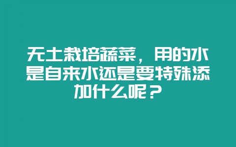 无土栽培蔬菜，用的水是自来水还是要特殊添加什么呢？-会东网