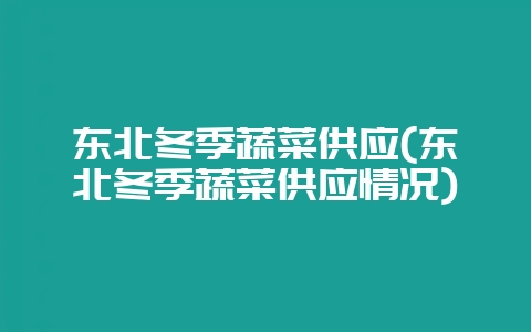 东北冬季蔬菜供应(东北冬季蔬菜供应情况)-会东网