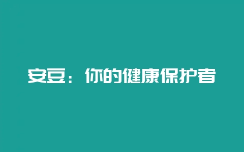 安豆：你的健康保护者-会东网