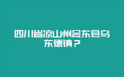 四川省凉山州会东县乌东德镇？-会东网