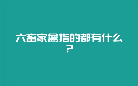 六畜家禽指的都有什么？-会东网