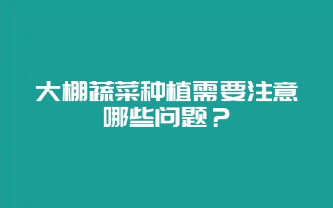 大棚蔬菜种植需要注意哪些问题？-会东网