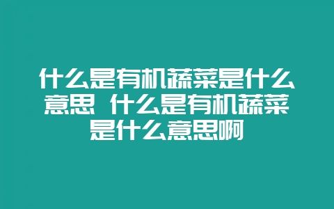 什么是有机蔬菜是什么意思 什么是有机蔬菜是什么意思啊-会东网