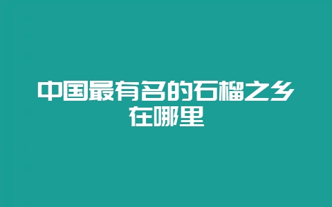 中国最有名的石榴之乡在哪里-会东网