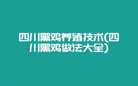 四川黑鸡养殖技术(四川黑鸡做法大全)-会东网