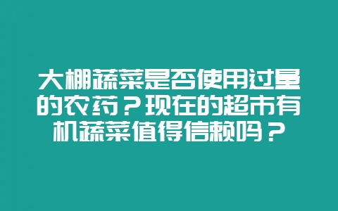大棚蔬菜是否使用过量的农药？现在的超市有机蔬菜值得信赖吗？-会东网