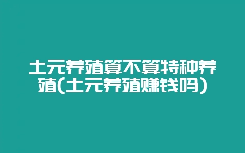 土元养殖算不算特种养殖(土元养殖赚钱吗)插图 土元养殖算不算特种养殖(土元养殖赚钱吗)插图