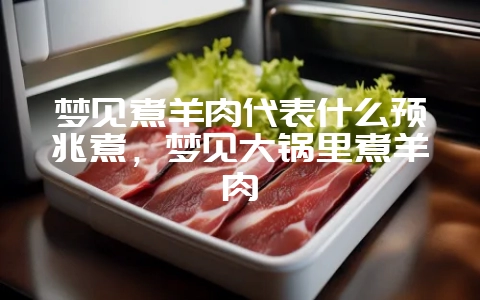 梦见煮羊肉代表什么预兆煮，梦见大锅里煮羊肉-会东网