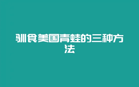 驯食美国青蛙的三种方法-会东网