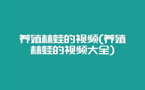 养殖林蛙的视频(养殖林蛙的视频大全)插图 养殖林蛙的视频(养殖林蛙的视频大全)插图