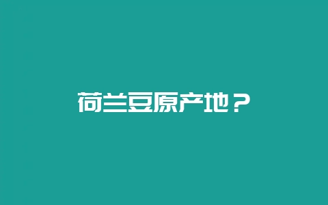 荷兰豆原产地？-会东网
