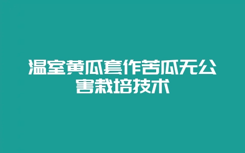 温室黄瓜套作苦瓜无公害栽培技术插图 温室黄瓜套作苦瓜无公害栽培技术插图