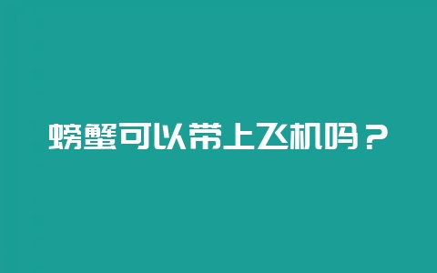 螃蟹可以带上飞机吗？-会东网