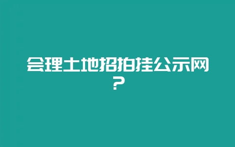 会理土地招拍挂公示网？-会东网