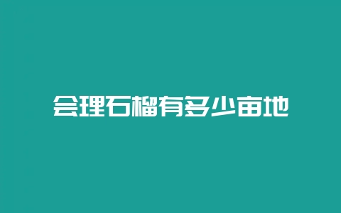 会理石榴有多少亩地-会东网