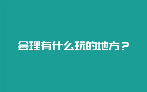 会理有什么玩的地方？-会东网