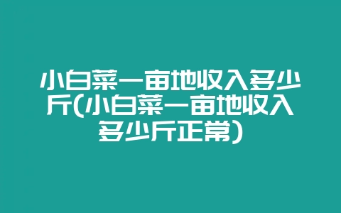 小白菜一亩地收入多少斤(小白菜一亩地收入多少斤正常)-会东网