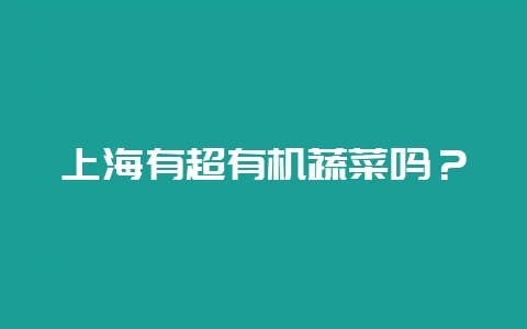 上海有超有机蔬菜吗？-会东网