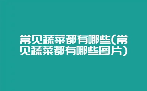 常见蔬菜都有哪些(常见蔬菜都有哪些图片)插图 常见蔬菜都有哪些(常见蔬菜都有哪些图片)插图