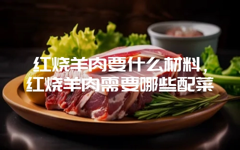 红烧羊肉要什么材料，红烧羊肉需要哪些配菜-会东网