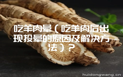吃羊肉晕（吃羊肉后出现头晕的原因及解决方法）？-会东网