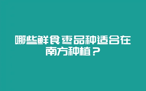 哪些鲜食枣品种适合在南方种植？-会东网