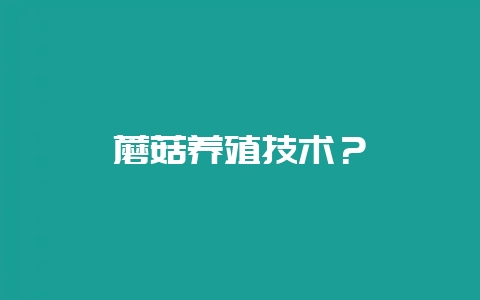 蘑菇养殖技术?插图 蘑菇养殖技术?插图