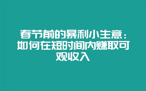 春节前的暴利小生意：如何在短时间内赚取可观收入-会东网
