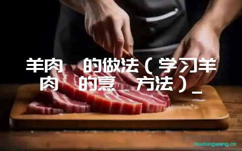 羊肉炖的做法（学习羊肉炖的烹饪方法）_-会东网