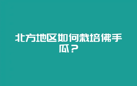 北方地区如何栽培佛手瓜？-会东网